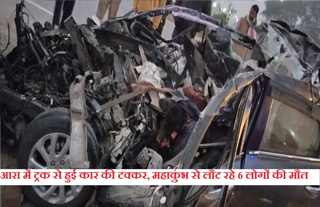 BIHAR NEWS :आरा में ट्रक से हुई कार की टक्कर, महाकुंभ से लौट रहे 6 लोगों की मौत